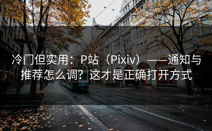 冷门但实用：P站（Pixiv）——通知与推荐怎么调？这才是正确打开方式