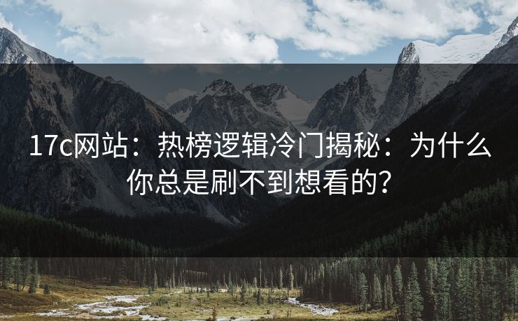 17c网站：热榜逻辑冷门揭秘：为什么你总是刷不到想看的？