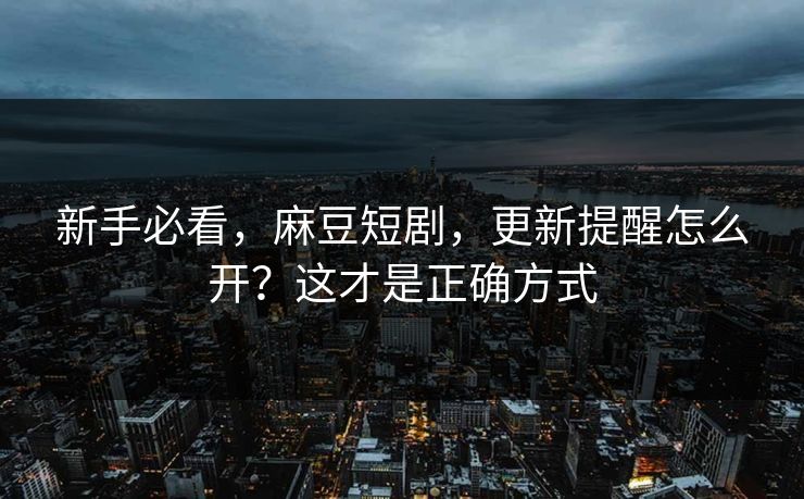 新手必看,麻豆短剧,更新提醒怎么开?这才是正确方式