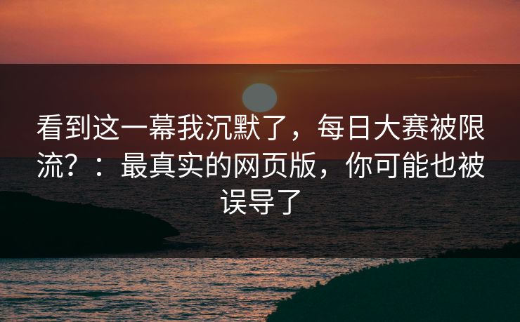 看到这一幕我沉默了，每日大赛被限流？：最真实的网页版，你可能也被误导了