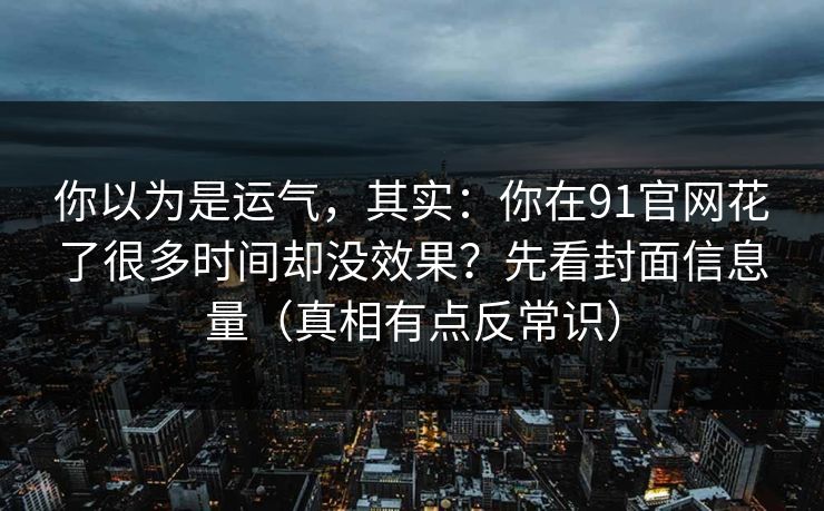 你以为是运气，其实：你在91官网花了很多时间却没效果？先看封面信息量（真相有点反常识）
