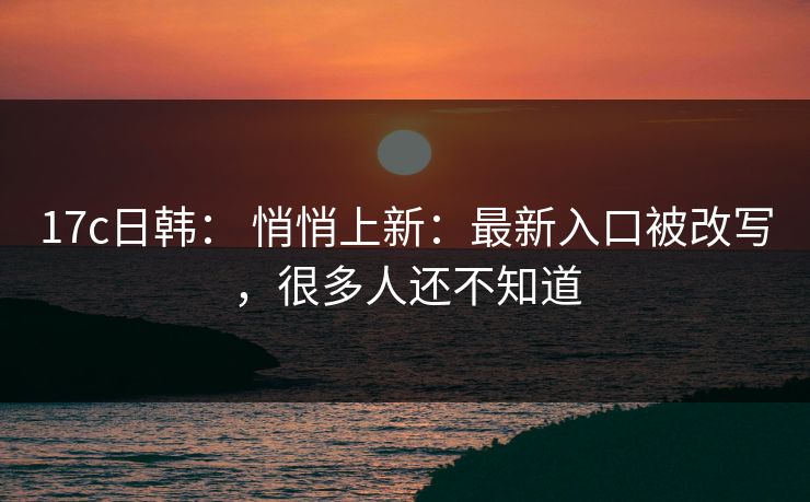 17c日韩： 悄悄上新：最新入口被改写，很多人还不知道