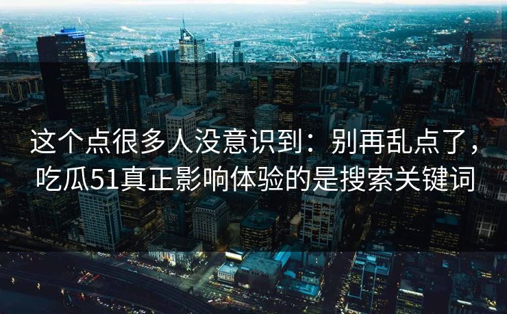 这个点很多人没意识到:别再乱点了,吃瓜51真正影响体验的是搜索关键词