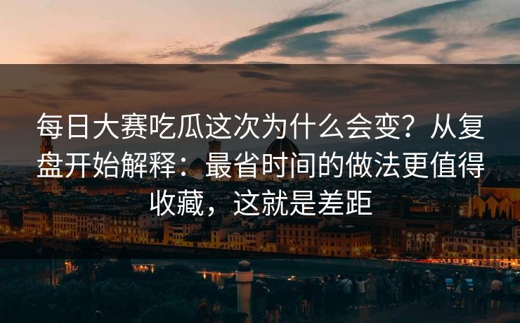 每日大赛吃瓜这次为什么会变?从复盘开始解释:最省时间的做法更值得收藏,这就是差距