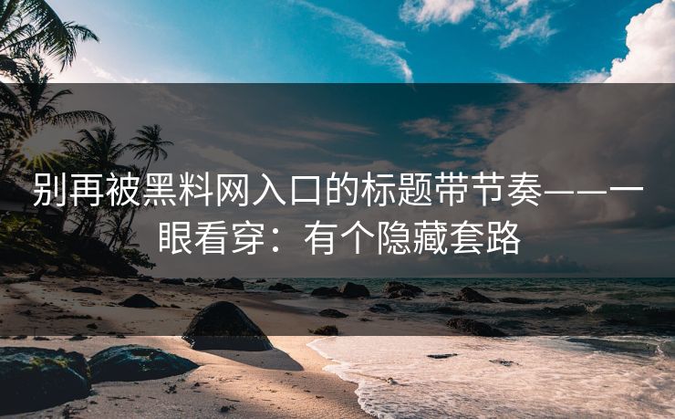 别再被黑料网入口的标题带节奏——一眼看穿:有个隐藏套路