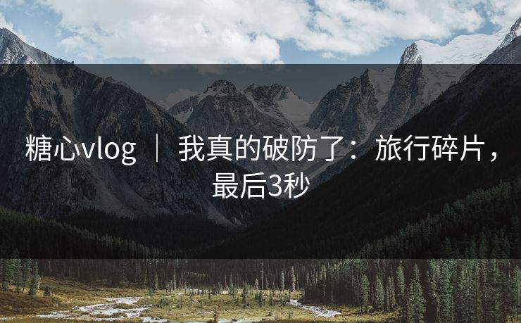 糖心vlog ｜ 我真的破防了：旅行碎片，最后3秒