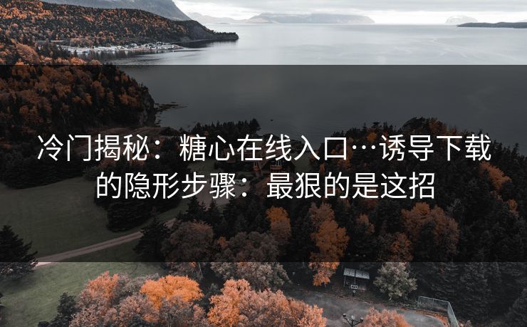 冷门揭秘：糖心在线入口…诱导下载的隐形步骤：最狠的是这招