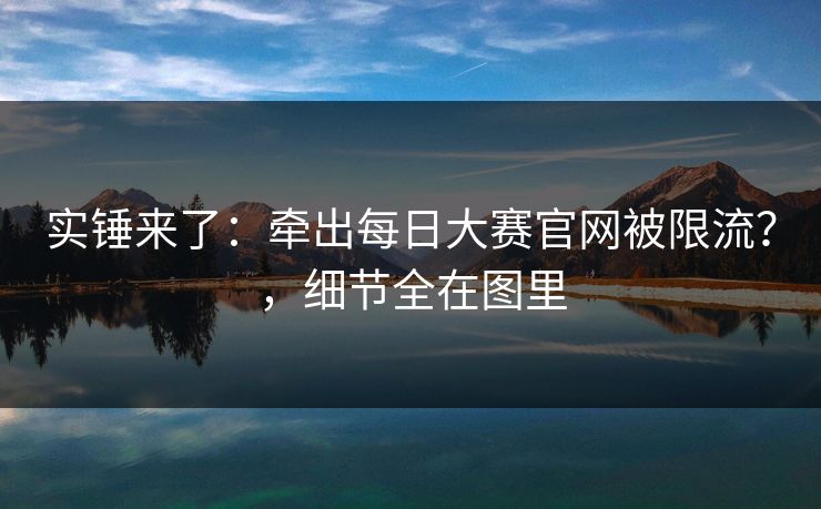 实锤来了：牵出每日大赛官网被限流？，细节全在图里