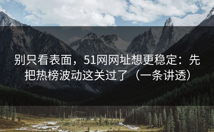 别只看表面，51网网址想更稳定：先把热榜波动这关过了（一条讲透）
