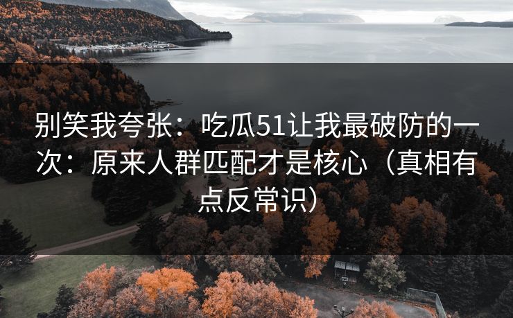 别笑我夸张:吃瓜51让我最破防的一次:原来人群匹配才是核心(真相有点反常识)