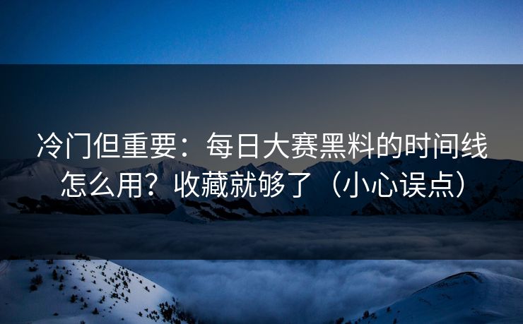 冷门但重要:每日大赛黑料的时间线怎么用?收藏就够了(小心误点)