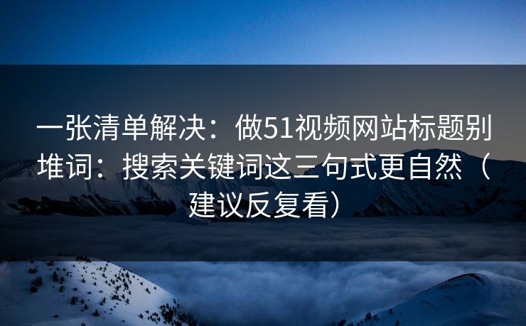 一张清单解决：做51视频网站标题别堆词：搜索关键词这三句式更自然（建议反复看）