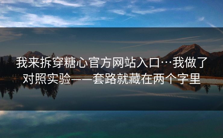 我来拆穿糖心官方网站入口…我做了对照实验——套路就藏在两个字里