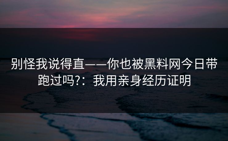 别怪我说得直——你也被黑料网今日带跑过吗?:我用亲身经历证明