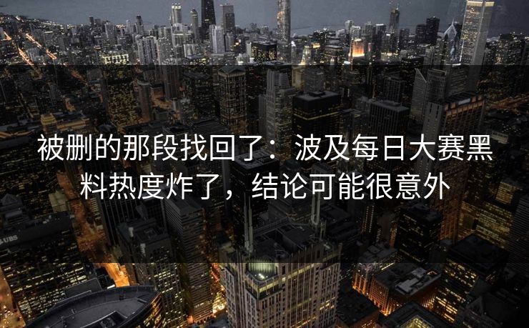 被删的那段找回了:波及每日大赛黑料热度炸了,结论可能很意外