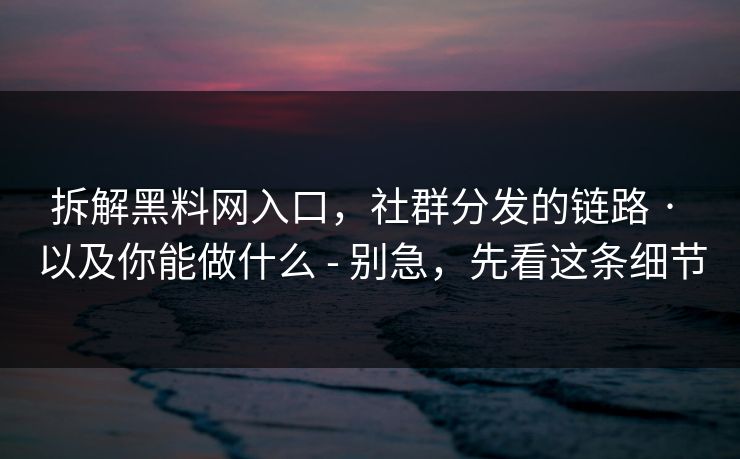 拆解黑料网入口，社群分发的链路 · 以及你能做什么 - 别急，先看这条细节