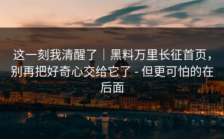 这一刻我清醒了｜黑料万里长征首页，别再把好奇心交给它了 - 但更可怕的在后面