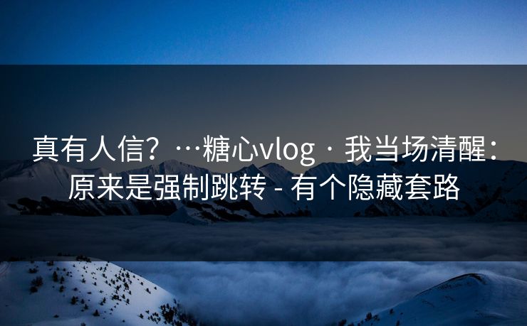 真有人信?…糖心vlog · 我当场清醒:原来是强制跳转 - 有个隐藏套路