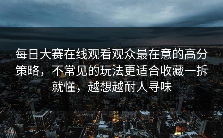 每日大赛在线观看观众最在意的高分策略,不常见的玩法更适合收藏一拆就懂,越想越耐人寻味
