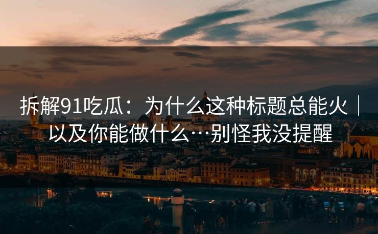 拆解91吃瓜:为什么这种标题总能火|以及你能做什么…别怪我没提醒