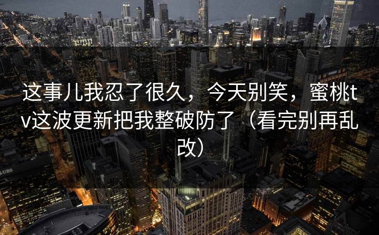 这事儿我忍了很久，今天别笑，蜜桃tv这波更新把我整破防了（看完别再乱改）