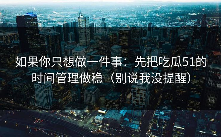 如果你只想做一件事：先把吃瓜51的时间管理做稳（别说我没提醒）