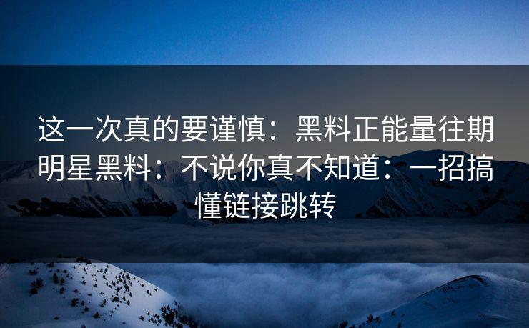这一次真的要谨慎：黑料正能量往期明星黑料：不说你真不知道：一招搞懂链接跳转