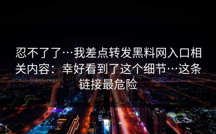 忍不了了…我差点转发黑料网入口相关内容:幸好看到了这个细节…这条链接最危险