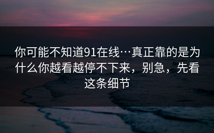 你可能不知道91在线…真正靠的是为什么你越看越停不下来,别急,先看这条细节