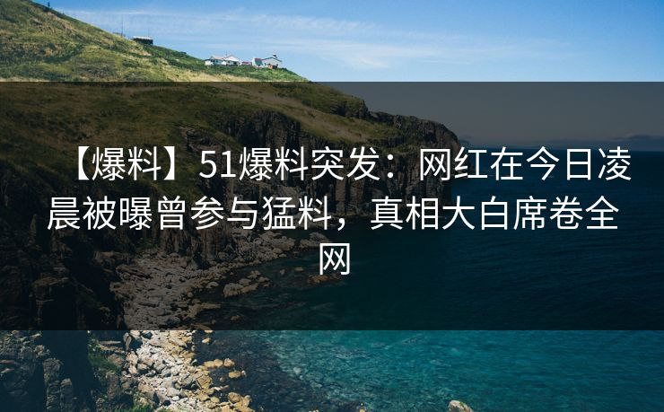 【爆料】51爆料突发：网红在今日凌晨被曝曾参与猛料，真相大白席卷全网