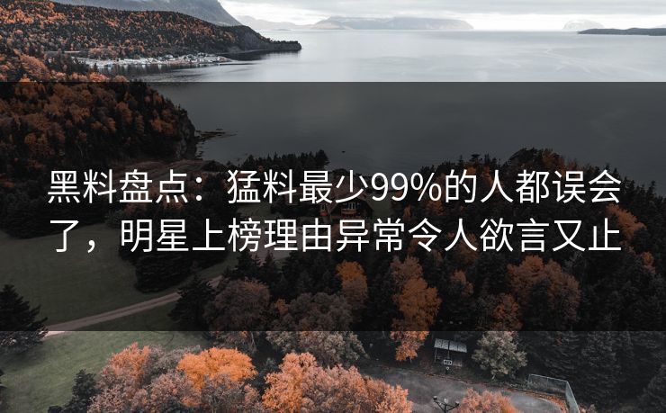 黑料盘点:猛料最少99%的人都误会了,明星上榜理由异常令人欲言又止 黑料盘点:猛料最少99%的人都误会了,明星上榜理由异常令人欲言又止