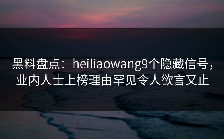 黑料盘点：heiliaowang9个隐藏信号，业内人士上榜理由罕见令人欲言又止