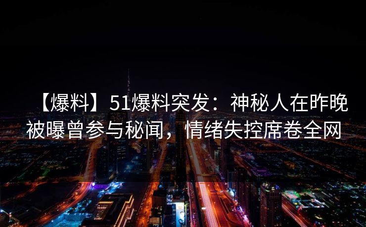 【爆料】51爆料突发：神秘人在昨晚被曝曾参与秘闻，情绪失控席卷全网