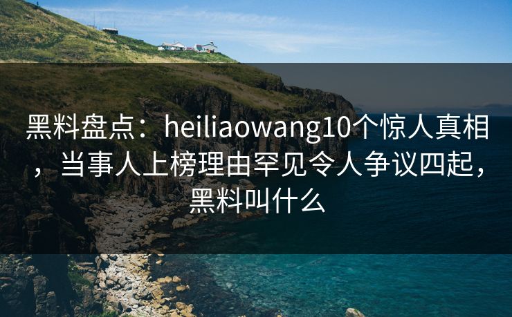 黑料盘点:heiliaowang10个惊人真相,当事人上榜理由罕见令人争议四起,黑料叫什么 黑料盘点:heiliaowang10个惊人真相,当事人上榜理由罕见令人争议四起,黑料叫什么