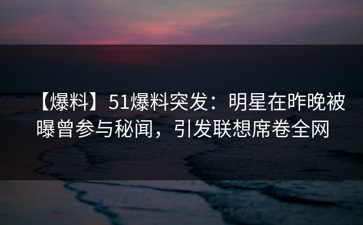 【爆料】51爆料突发：明星在昨晚被曝曾参与秘闻，引发联想席卷全网