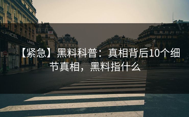 【紧急】黑料科普：真相背后10个细节真相，黑料指什么