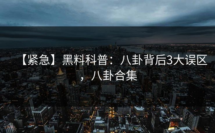【紧急】黑料科普：八卦背后3大误区，八卦合集