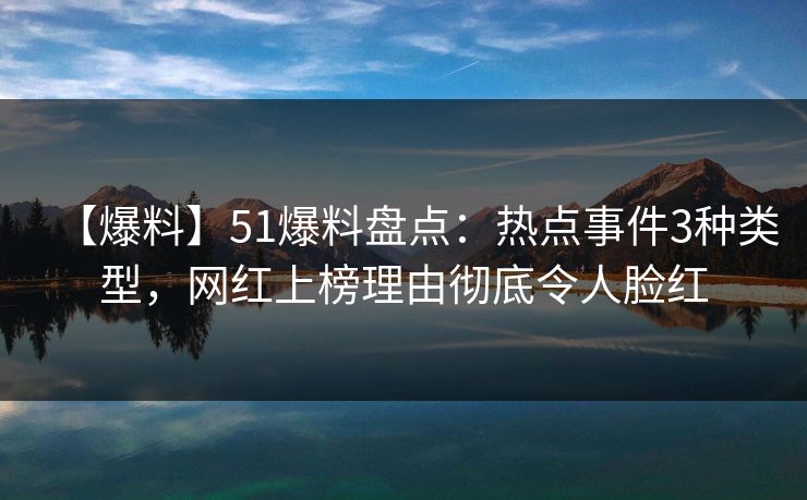 【爆料】51爆料盘点：热点事件3种类型，网红上榜理由彻底令人脸红