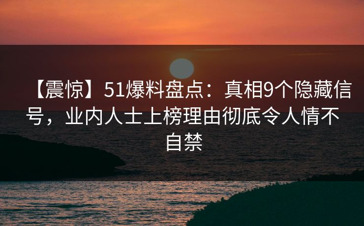 【震惊】51爆料盘点：真相9个隐藏信号，业内人士上榜理由彻底令人情不自禁