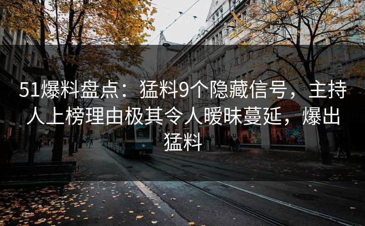 51爆料盘点:猛料9个隐藏信号,主持人上榜理由极其令人暧昧蔓延,爆出猛料 51爆料盘点:猛料9个隐藏信号,主持人上榜理由极其令人暧昧蔓延,爆出猛料