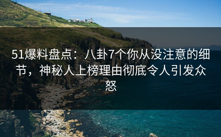 51爆料盘点：八卦7个你从没注意的细节，神秘人上榜理由彻底令人引发众怒