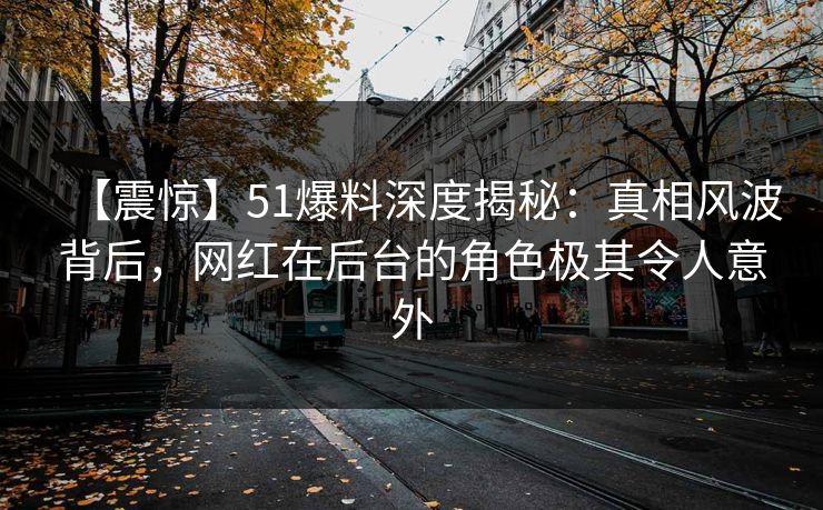 【震惊】51爆料深度揭秘：真相风波背后，网红在后台的角色极其令人意外