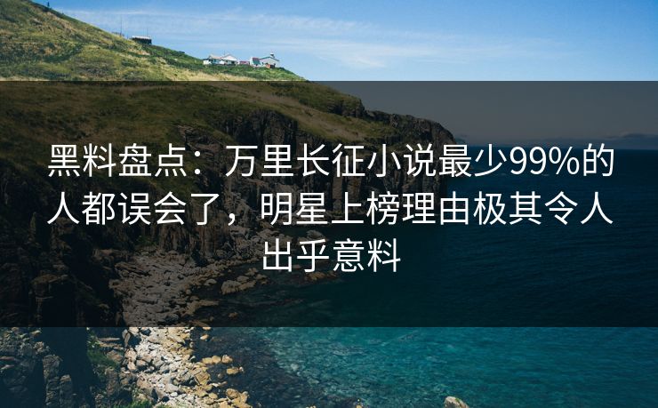 黑料盘点：万里长征小说最少99%的人都误会了，明星上榜理由极其令人出乎意料
