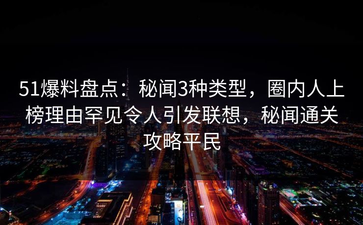 51爆料盘点：秘闻3种类型，圈内人上榜理由罕见令人引发联想，秘闻通关攻略平民