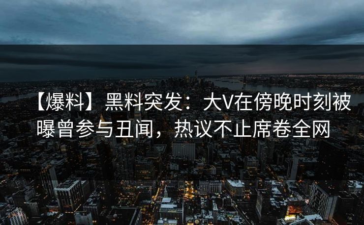 【爆料】黑料突发：大V在傍晚时刻被曝曾参与丑闻，热议不止席卷全网