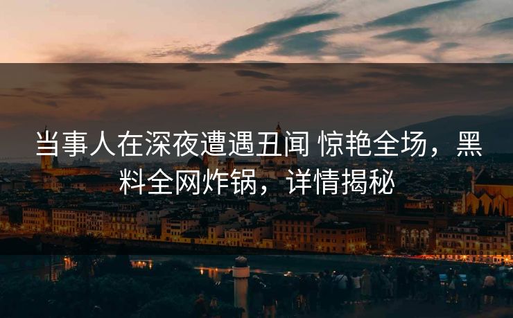 当事人在深夜遭遇丑闻 惊艳全场,黑料全网炸锅,详情揭秘 当事人在深夜遭遇丑闻 惊艳全场,黑料全网炸锅,详情揭秘