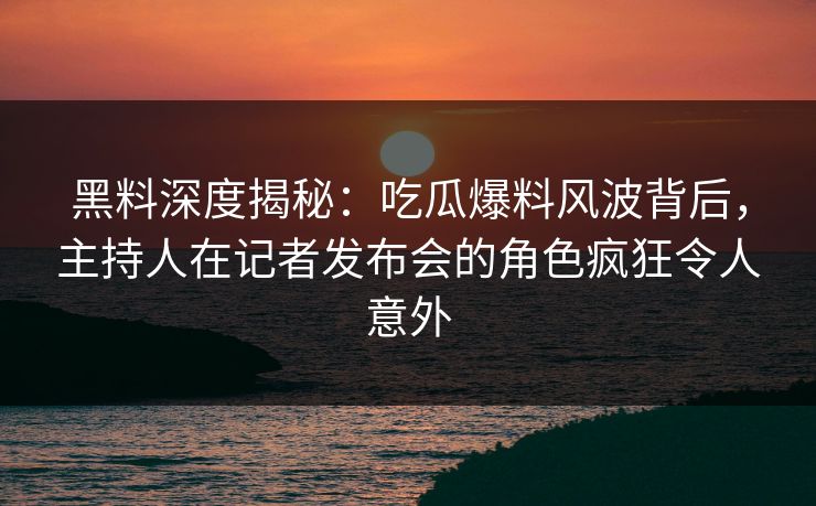 黑料深度揭秘:吃瓜爆料风波背后,主持人在记者发布会的角色疯狂令人意外 黑料深度揭秘:吃瓜爆料风波背后,主持人在记者发布会的角色疯狂令人意外