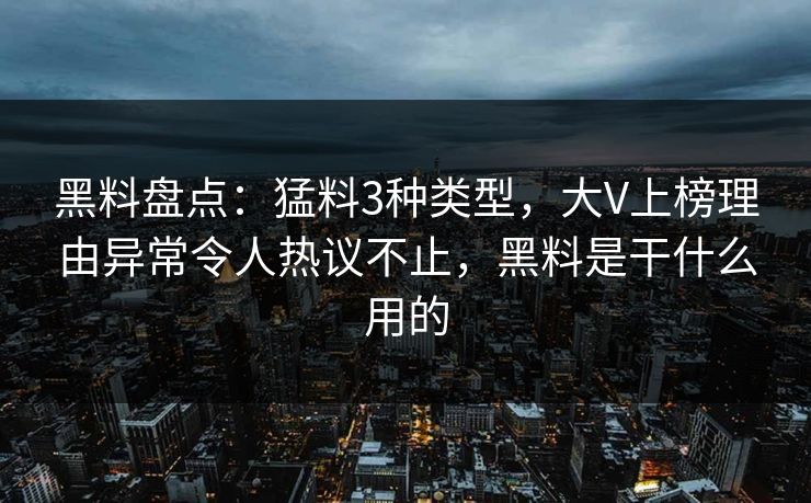 黑料盘点:猛料3种类型,大V上榜理由异常令人热议不止,黑料是干什么用的 黑料盘点:猛料3种类型,大V上榜理由异常令人热议不止,黑料是干什么用的