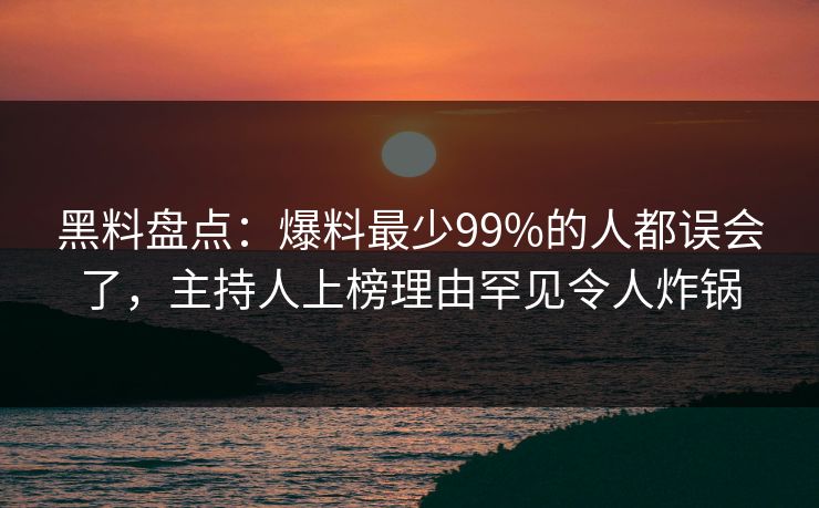 黑料盘点：爆料最少99%的人都误会了，主持人上榜理由罕见令人炸锅
