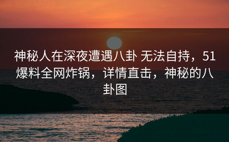 神秘人在深夜遭遇八卦 无法自持，51爆料全网炸锅，详情直击，神秘的八卦图
